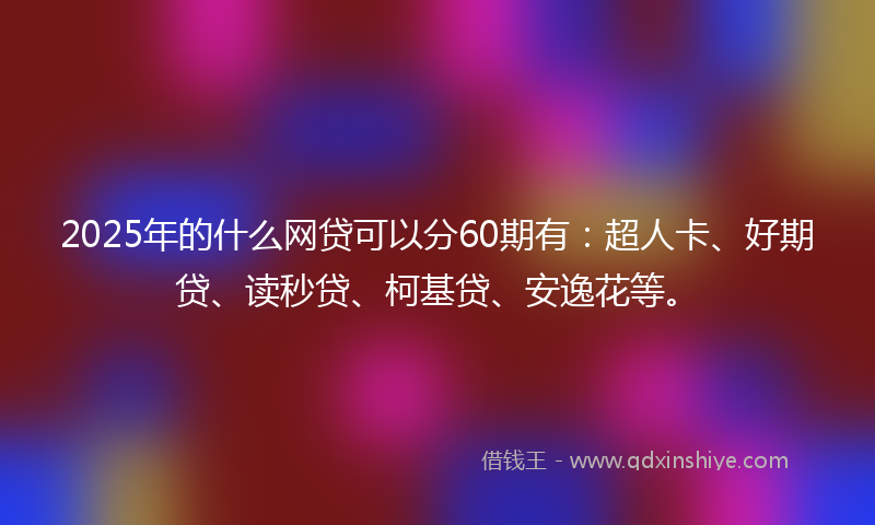 2025年的什么网贷可以分60期有：超人卡、好期贷、读秒贷、柯基贷、安逸花等。