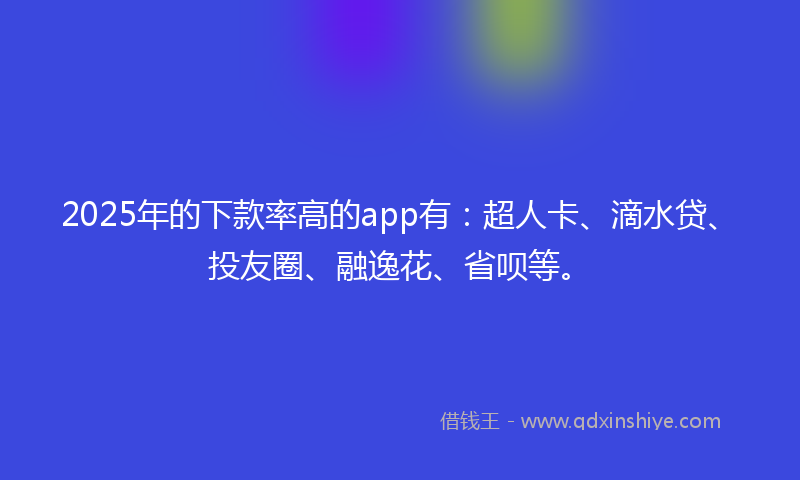 2025年的下款率高的app有：超人卡、滴水贷、投友圈、融逸花、省呗等。