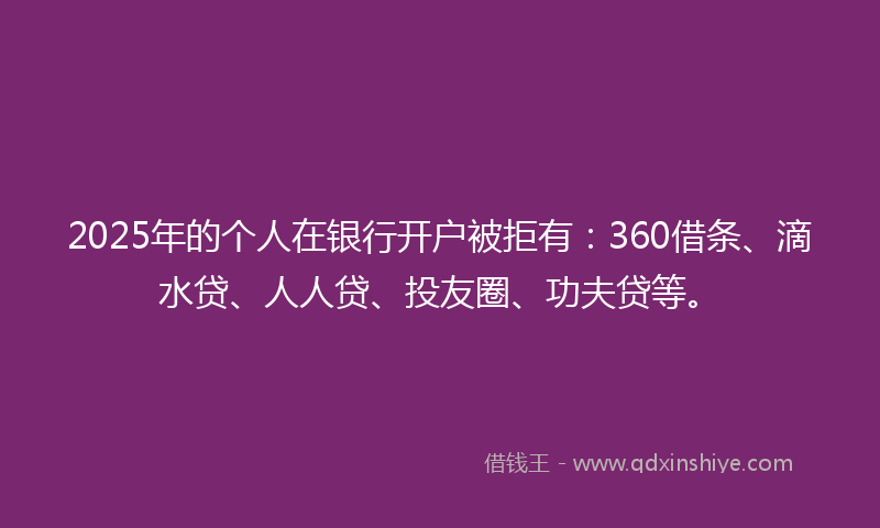 2025年的个人在银行开户被拒有：360借条、滴水贷、人人贷、投友圈、功夫贷等。