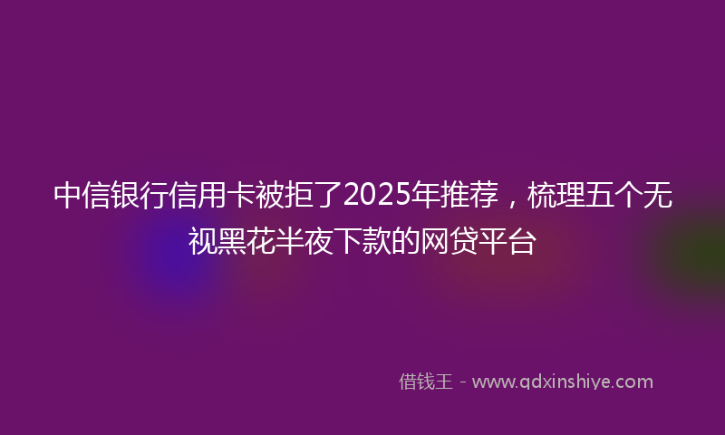 中信银行信用卡被拒了2025年推荐，梳理五个无视黑花半夜下款的网贷平台