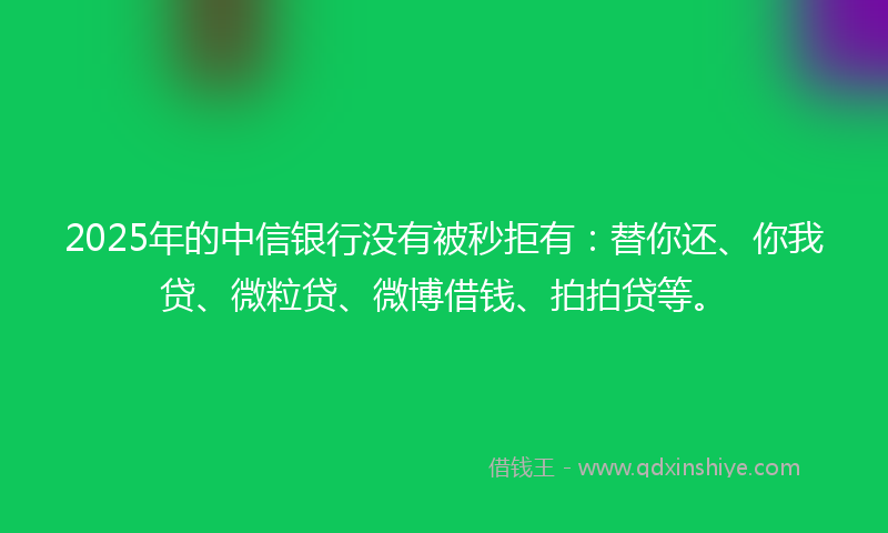 2025年的中信银行没有被秒拒有：替你还、你我贷、微粒贷、微博借钱、拍拍贷等。