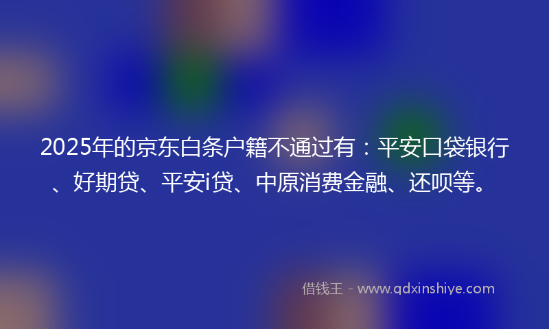 2025年的京东白条户籍不通过有：平安口袋银行、好期贷、平安i贷、中原消费金融、还呗等。