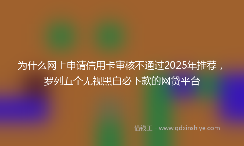 为什么网上申请信用卡审核不通过2025年推荐，罗列五个无视黑白必下款的网贷平台