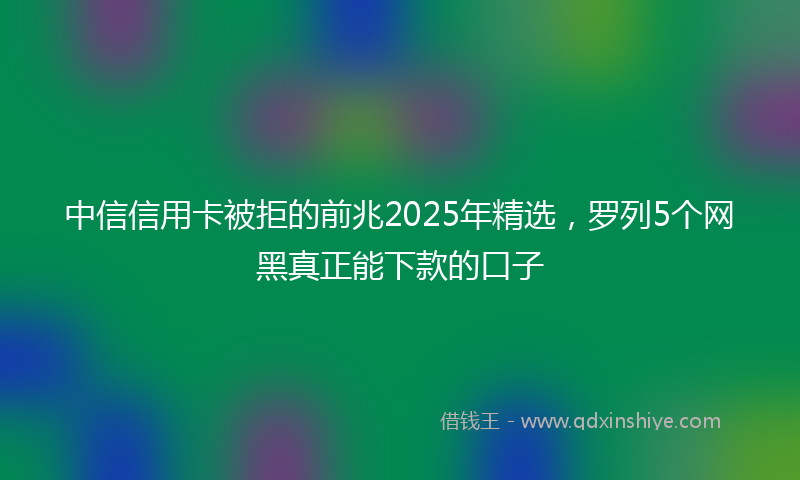 中信信用卡被拒的前兆2025年精选，罗列5个网黑真正能下款的口子