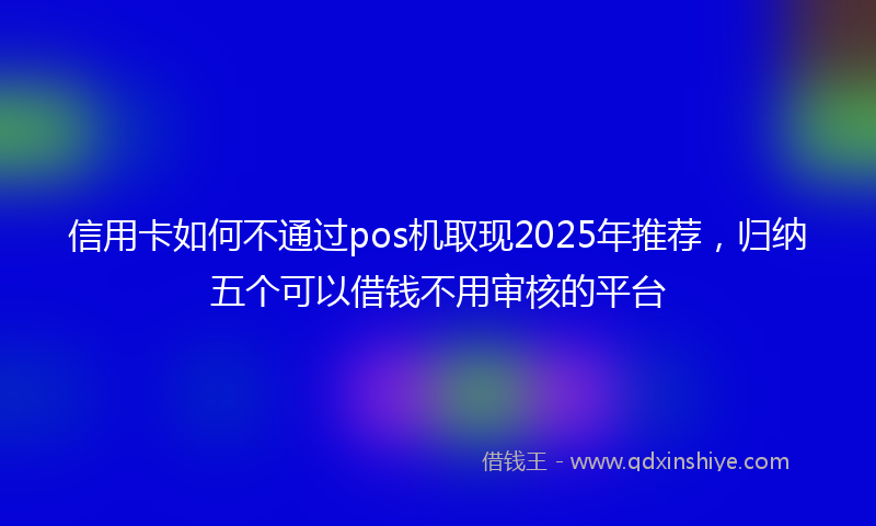 信用卡如何不通过pos机取现2025年推荐，归纳五个可以借钱不用审核的平台