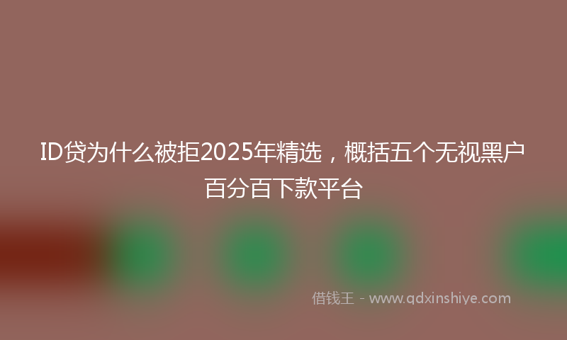 ID贷为什么被拒2025年精选，概括五个无视黑户百分百下款平台