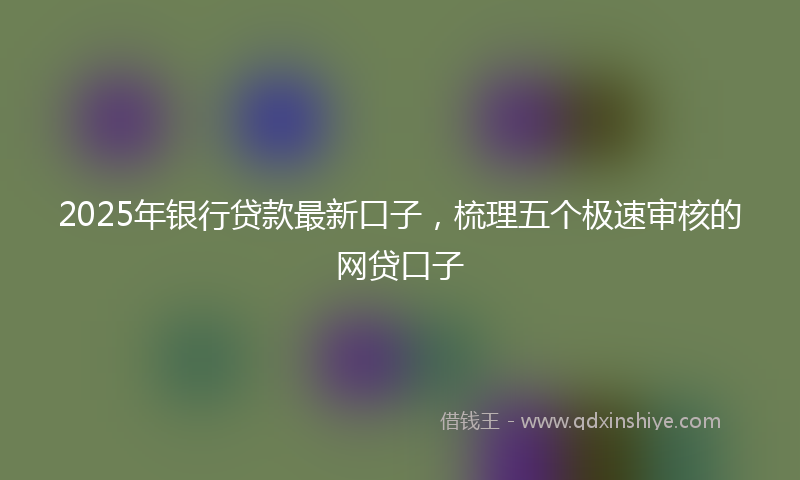 2025年银行贷款最新口子，梳理五个极速审核的网贷口子