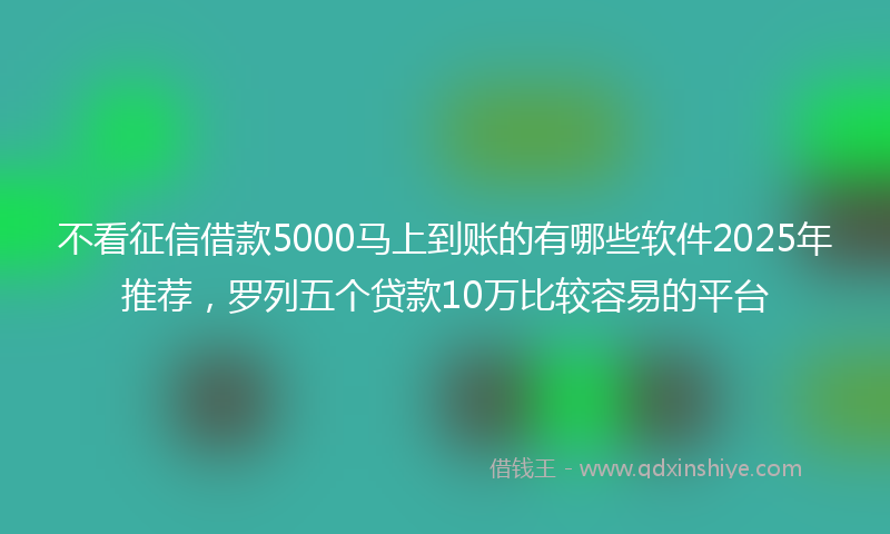不看征信借款5000马上到账的有哪些软件2025年推荐，罗列五个贷款10万比较容易的平台
