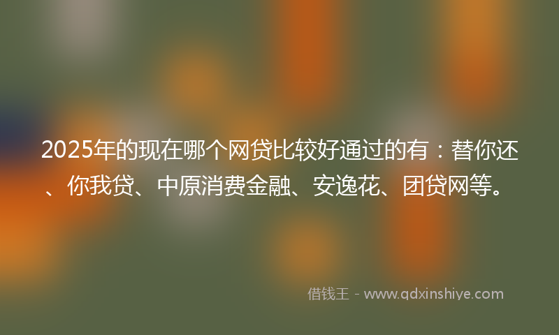 2025年的现在哪个网贷比较好通过的有：替你还、你我贷、中原消费金融、安逸花、团贷网等。