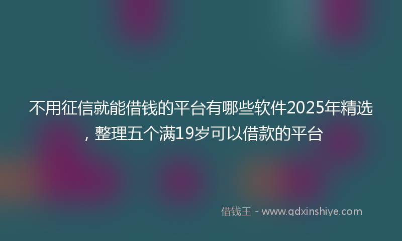 不用征信就能借钱的平台有哪些软件2025年精选，整理五个满19岁可以借款的平台