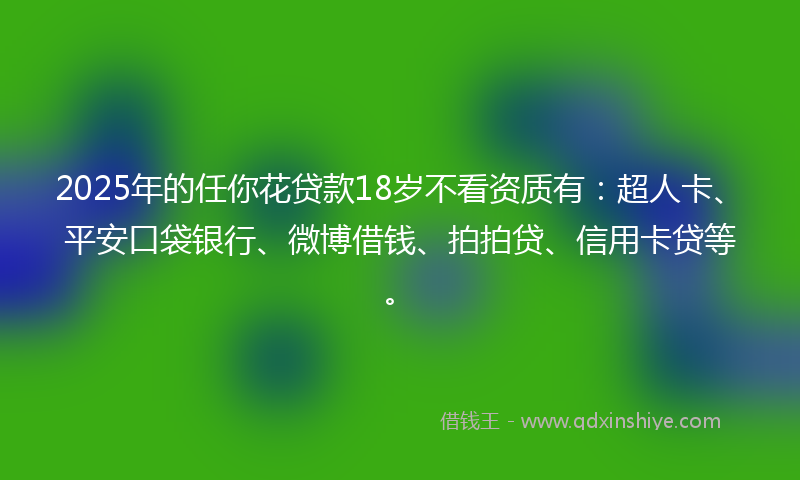 2025年的任你花贷款18岁不看资质有：超人卡、平安口袋银行、微博借钱、拍拍贷、信用卡贷等。