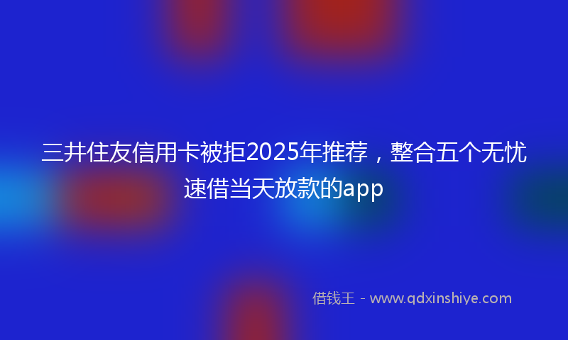 三井住友信用卡被拒2025年推荐，整合五个无忧速借当天放款的app