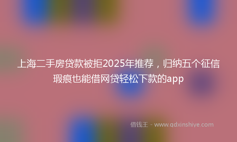 上海二手房贷款被拒2025年推荐，归纳五个征信瑕疵也能借网贷轻松下款的app