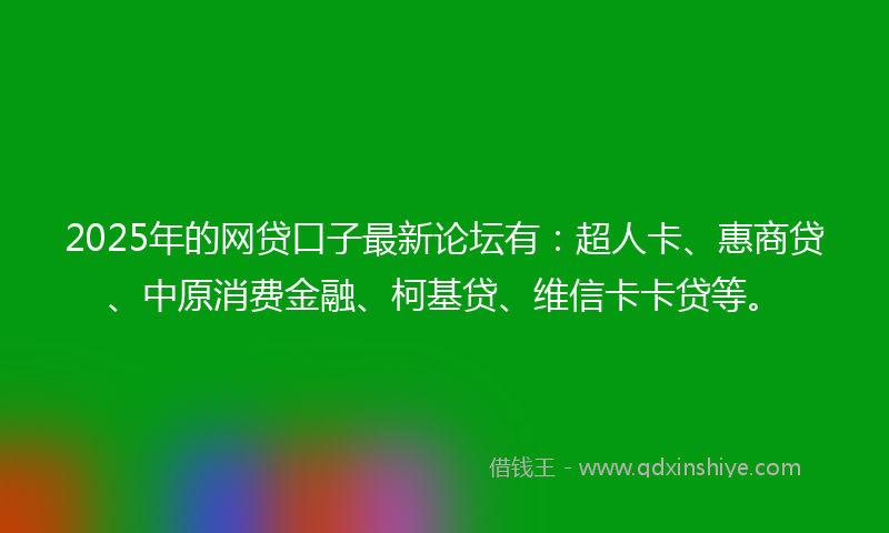 2025年的网贷口子最新论坛有：超人卡、惠商贷、中原消费金融、柯基贷、维信卡卡贷等。