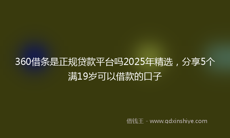 360借条是正规贷款平台吗2025年精选，分享5个满19岁可以借款的口子