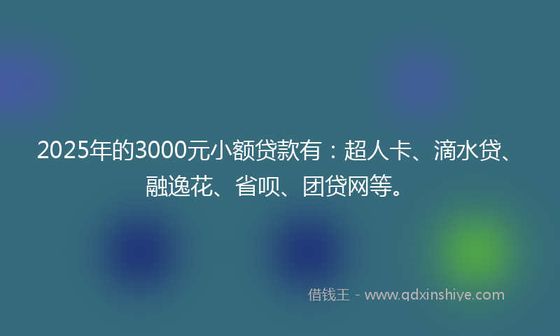 2025年的3000元小额贷款有：超人卡、滴水贷、融逸花、省呗、团贷网等。