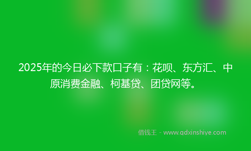 2025年的今日必下款口子有：花呗、东方汇、中原消费金融、柯基贷、团贷网等。