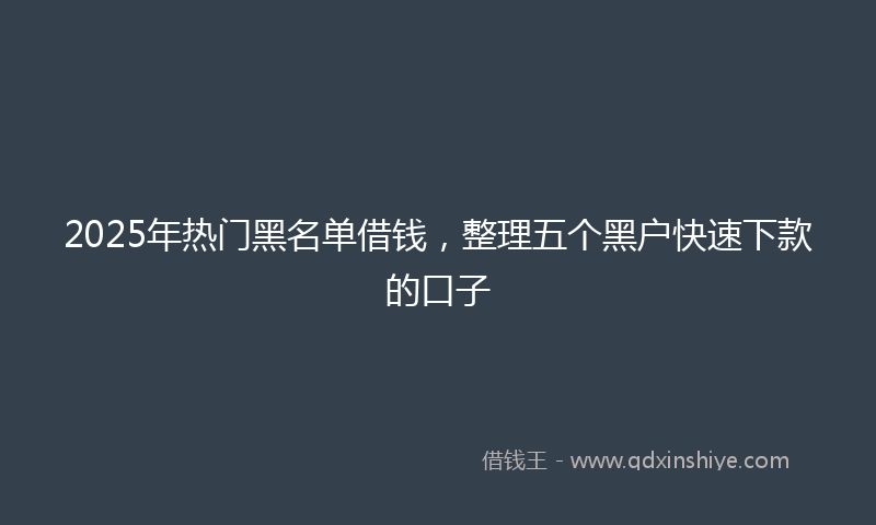 2025年热门黑名单借钱，整理五个黑户快速下款的口子