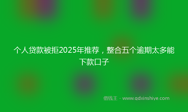 个人贷款被拒2025年推荐，整合五个逾期太多能下款口子