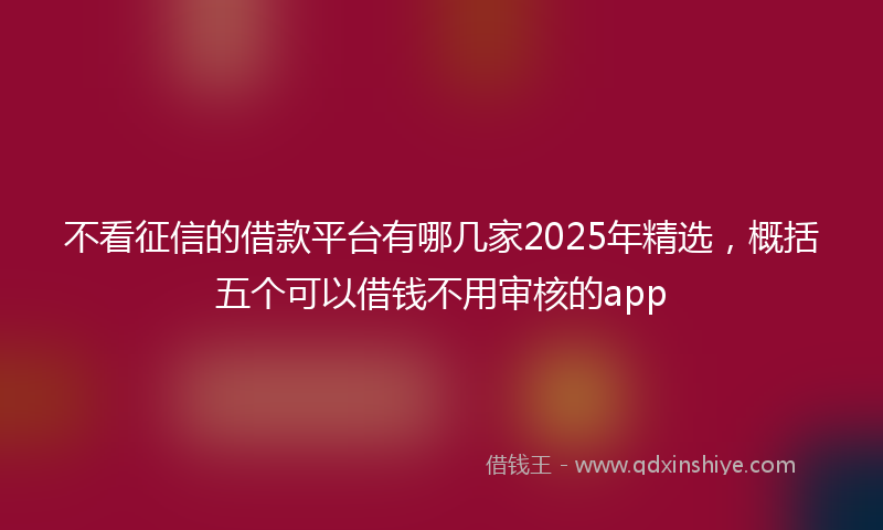 不看征信的借款平台有哪几家2025年精选，概括五个可以借钱不用审核的app