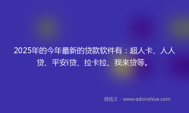 2025年的今年最新的贷款软件有：超人卡、人人贷、平安i贷、拉卡拉、我来贷等。