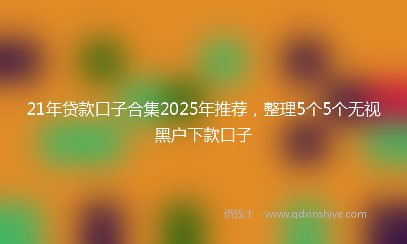 21年贷款口子合集2025年推荐，整理5个5个无视黑户下款口子