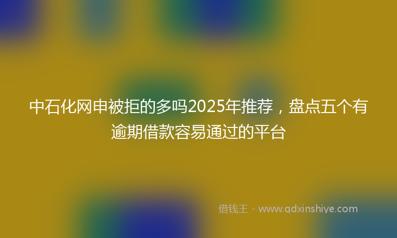 中石化网申被拒的多吗2025年推荐，盘点五个有逾期借款容易通过的平台