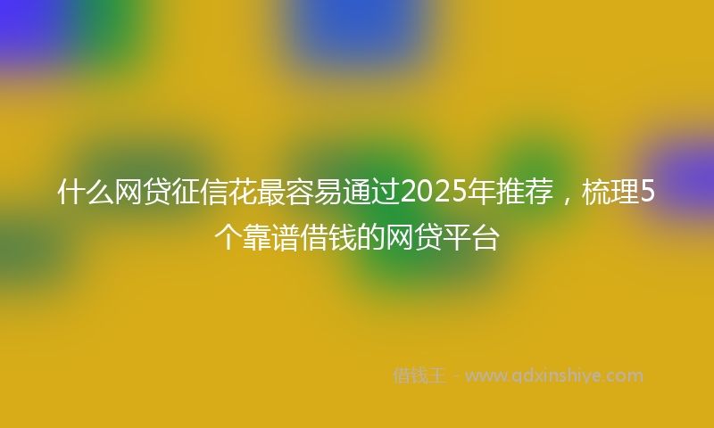 什么网贷征信花最容易通过2025年推荐，梳理5个靠谱借钱的网贷平台