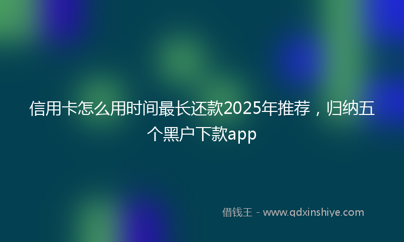 信用卡怎么用时间最长还款2025年推荐，归纳五个黑户下款app