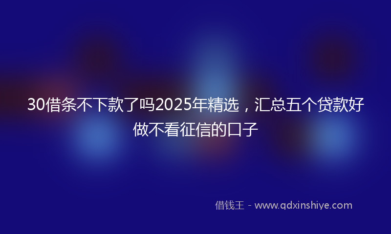 30借条不下款了吗2025年精选，汇总五个贷款好做不看征信的口子
