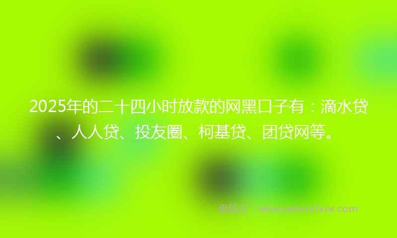 2025年的二十四小时放款的网黑口子有：滴水贷、人人贷、投友圈、柯基贷、团贷网等。