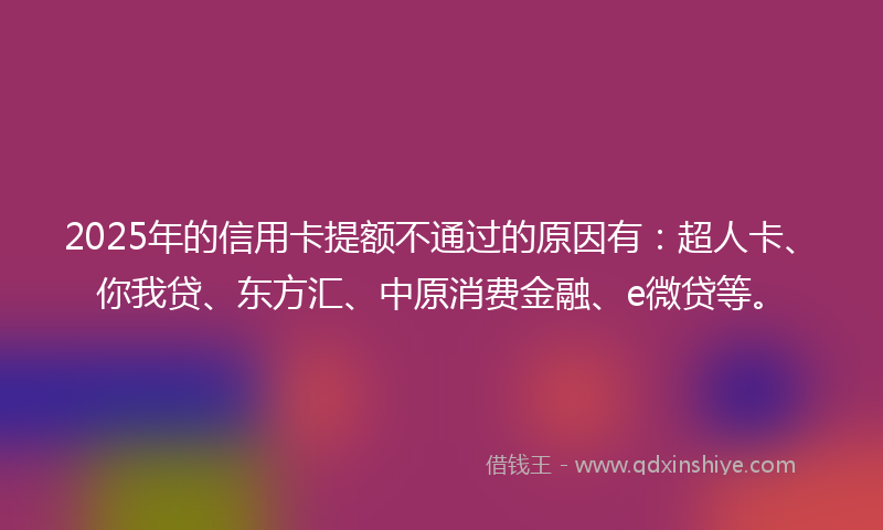 2025年的信用卡提额不通过的原因有：超人卡、你我贷、东方汇、中原消费金融、e微贷等。