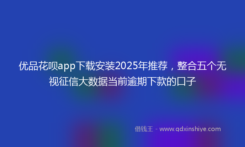优品花呗app下载安装2025年推荐，整合五个无视征信大数据当前逾期下款的口子
