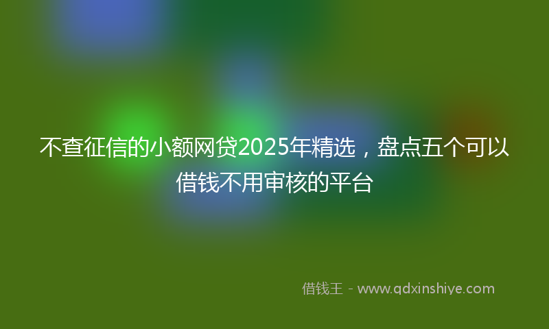 不查征信的小额网贷2025年精选，盘点五个可以借钱不用审核的平台
