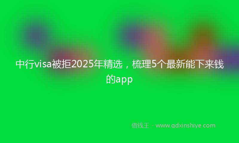 中行visa被拒2025年精选，梳理5个最新能下来钱的app