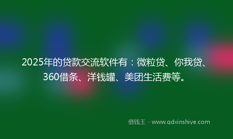 2025年的贷款交流软件有：微粒贷、你我贷、360借条、洋钱罐、美团生活费等。