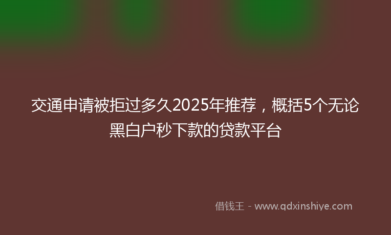 交通申请被拒过多久2025年推荐，概括5个无论黑白户秒下款的贷款平台