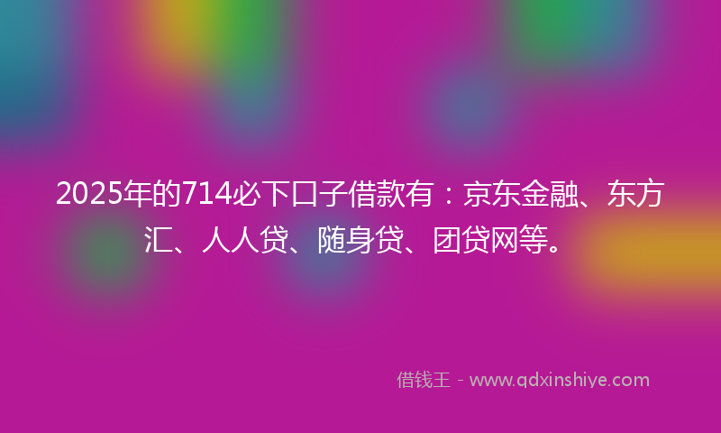2025年的714必下口子借款有：京东金融、东方汇、人人贷、随身贷、团贷网等。