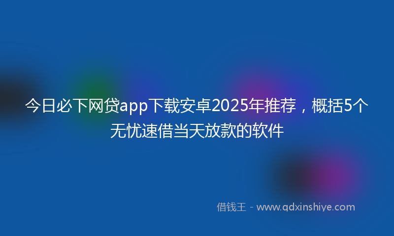 今日必下网贷app下载安卓2025年推荐，概括5个无忧速借当天放款的软件