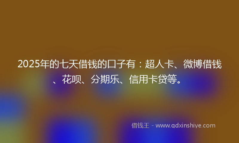 2025年的七天借钱的口子有：超人卡、微博借钱、花呗、分期乐、信用卡贷等。