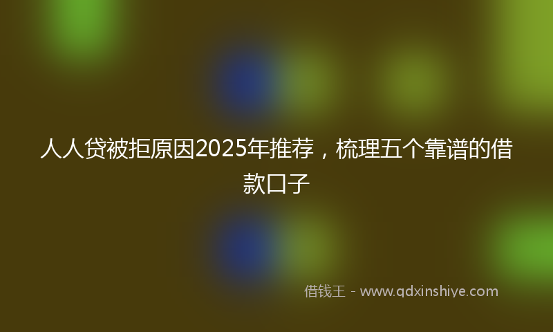 人人贷被拒原因2025年推荐，梳理五个靠谱的借款口子
