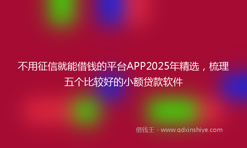 不用征信就能借钱的平台APP2025年精选，梳理五个比较好的小额贷款软件
