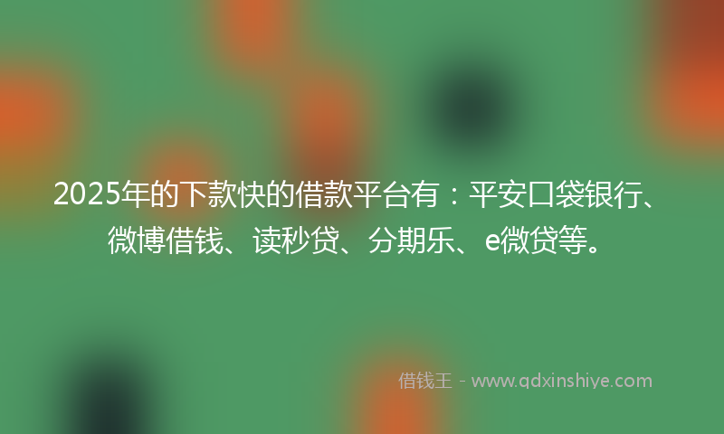 2025年的下款快的借款平台有：平安口袋银行、微博借钱、读秒贷、分期乐、e微贷等。