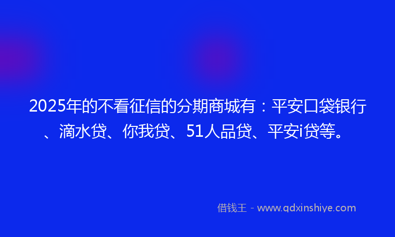 2025年的不看征信的分期商城有：平安口袋银行、滴水贷、你我贷、51人品贷、平安i贷等。