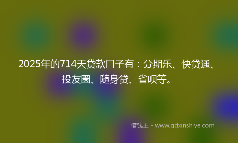 2025年的714天贷款口子有：分期乐、快贷通、投友圈、随身贷、省呗等。