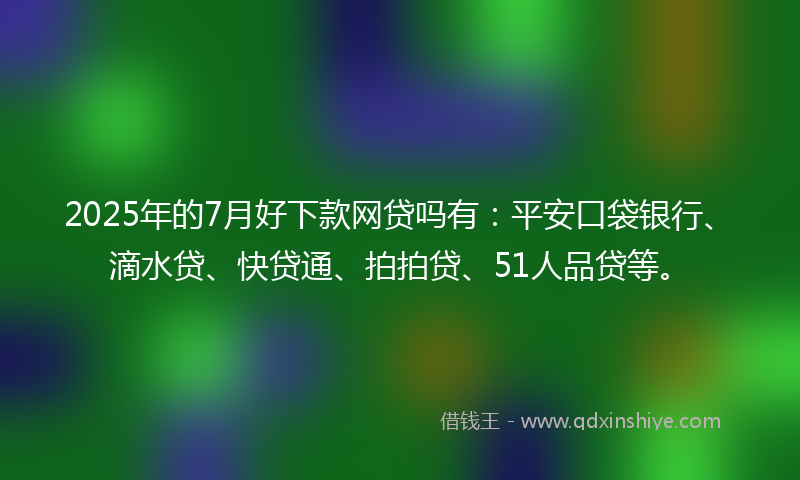 2025年的7月好下款网贷吗有：平安口袋银行、滴水贷、快贷通、拍拍贷、51人品贷等。