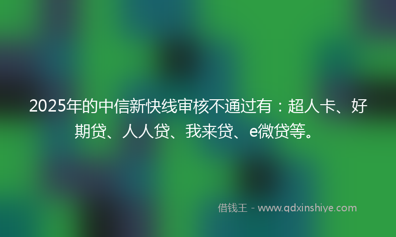 2025年的中信新快线审核不通过有：超人卡、好期贷、人人贷、我来贷、e微贷等。