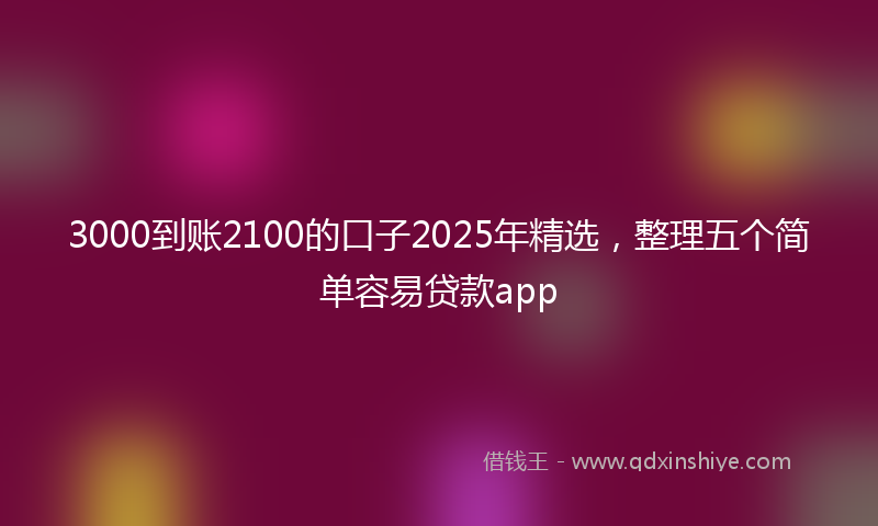3000到账2100的口子2025年精选，整理五个简单容易贷款app