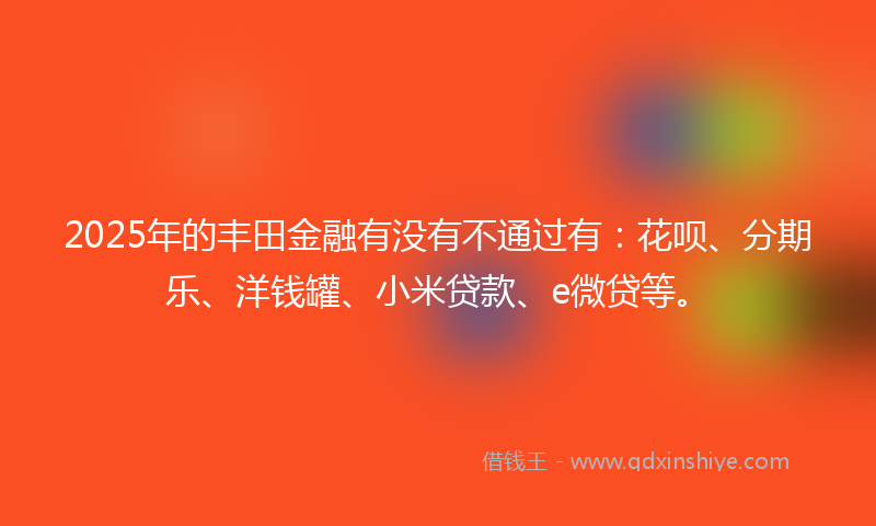 2025年的丰田金融有没有不通过有：花呗、分期乐、洋钱罐、小米贷款、e微贷等。