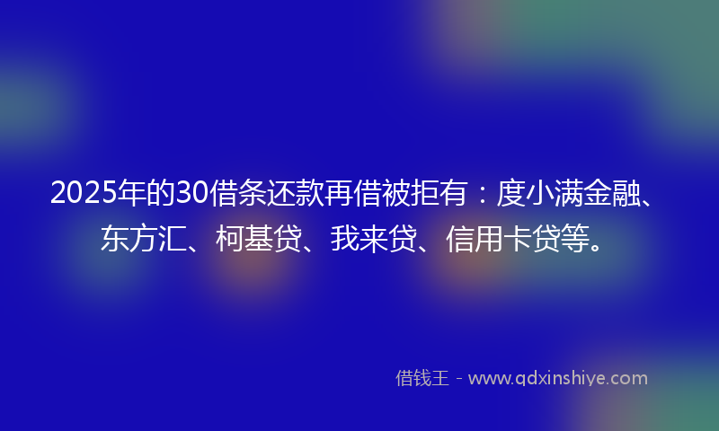 2025年的30借条还款再借被拒有:度小满金融、东方汇、柯基贷、我来贷、信用卡贷等。